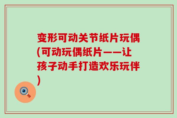 变形可动关节纸片玩偶(可动玩偶纸片——让孩子动手打造欢乐玩伴) 变形可动关节纸片玩偶(可动玩偶纸片——让孩子动手打造欢乐玩伴)