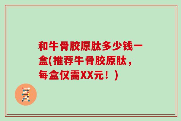 和牛骨胶原肽多少钱一盒(推荐牛骨胶原肽,每盒仅需XX元!) 和牛骨胶原肽多少钱一盒(推荐牛骨胶原肽,每盒仅需XX元!)