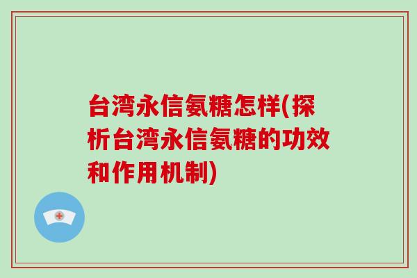 台湾永信氨糖怎样(探析台湾永信氨糖的功效和作用机制) 台湾永信氨糖怎样(探析台湾永信氨糖的功效和作用机制)