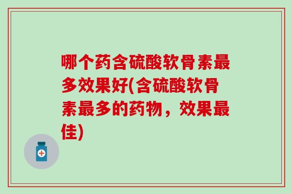 哪个药含硫酸软骨素多效果好(含硫酸软骨素多的,效果佳) 哪个药含硫酸软骨素多效果好(含硫酸软骨素多的,效果佳)