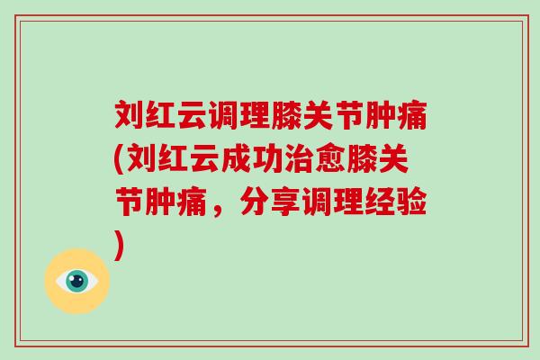 刘红云调理膝关节肿痛(刘红云成功愈膝关节肿痛,分享调理经验) 刘红云调理膝关节肿痛(刘红云成功愈膝关节肿痛,分享调理经验)