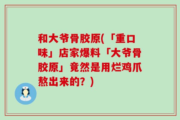 和大爷骨胶原(「重口味」店家爆料「大爷骨胶原」竟然是用烂鸡爪熬出来的?) 和大爷骨胶原(「重口味」店家爆料「大爷骨胶原」竟然是用烂鸡爪熬出来的?)