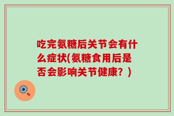 吃完氨糖后关节会有什么症状(氨糖食用后是否会影响关节健康?) 吃完氨糖后关节会有什么症状(氨糖食用后是否会影响关节健康?)