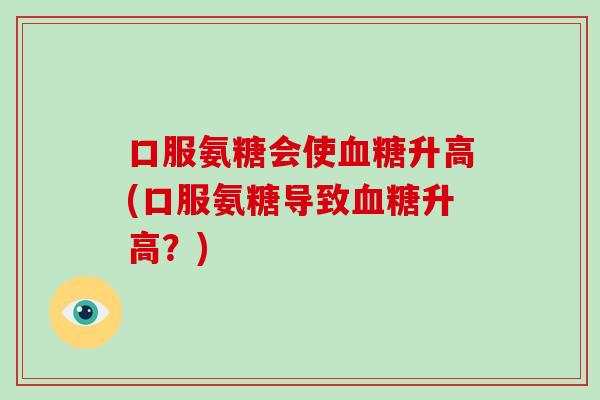 口服氨糖会使升高(口服氨糖导致升高？)