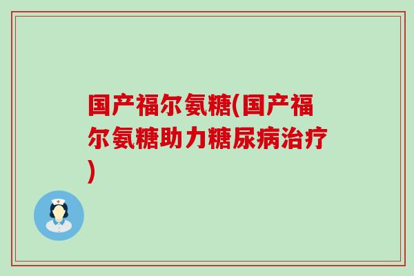 国产福尔氨糖(国产福尔氨糖助力) 国产福尔氨糖(国产福尔氨糖助力)