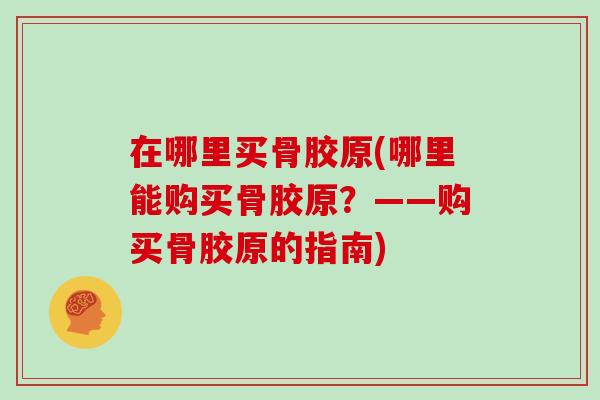 在哪里买骨胶原(哪里能购买骨胶原？——购买骨胶原的指南)