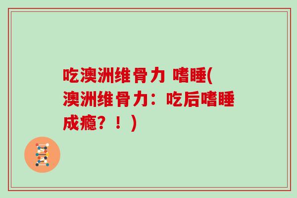 吃澳洲维骨力 嗜睡(澳洲维骨力：吃后嗜睡成瘾？！)