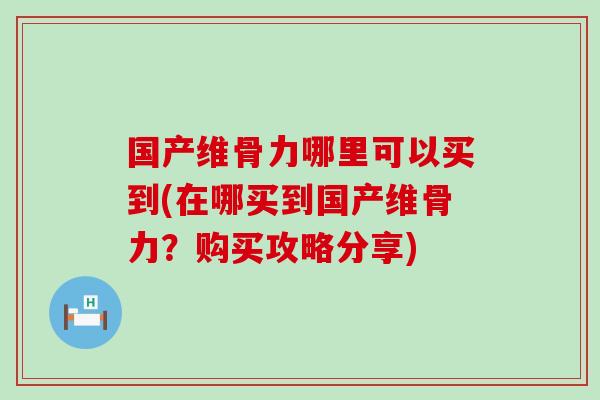国产维骨力哪里可以买到(在哪买到国产维骨力?购买攻略分享) 国产维骨力哪里可以买到(在哪买到国产维骨力?购买攻略分享)