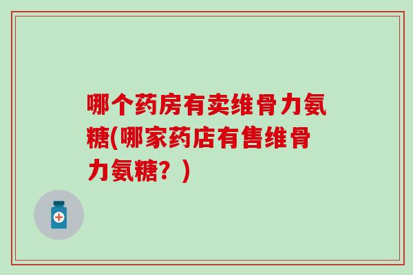 哪个药房有卖维骨力氨糖(哪家药店有售维骨力氨糖?) 哪个药房有卖维骨力氨糖(哪家药店有售维骨力氨糖?)