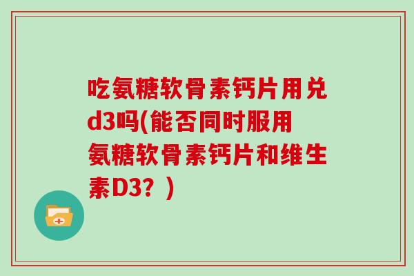 吃氨糖软骨素钙片用兑d3吗(能否同时服用氨糖软骨素钙片和维生素D3?) 吃氨糖软骨素钙片用兑d3吗(能否同时服用氨糖软骨素钙片和维生素D3?)