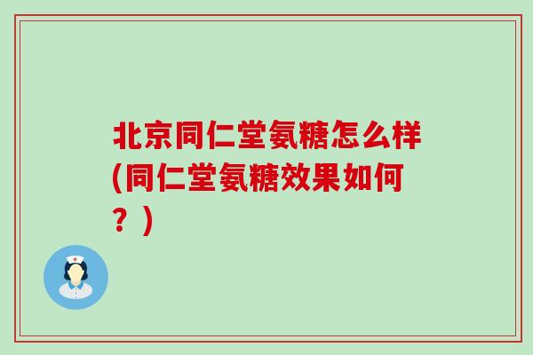 北京同仁堂氨糖怎么样(同仁堂氨糖效果如何？)