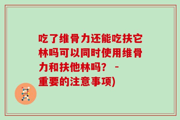 吃了维骨力还能吃扶它林吗可以同时使用维骨力和扶他林吗？ - 重要的注意事项)