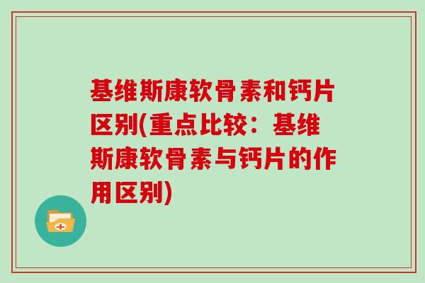 基维斯康软骨素和钙片区别(重点比较：基维斯康软骨素与钙片的作用区别)