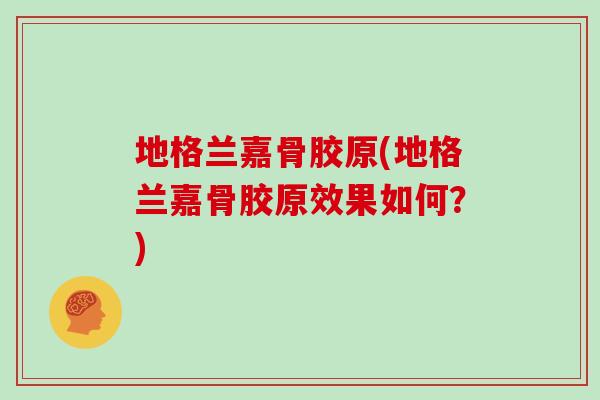 地格兰嘉骨胶原(地格兰嘉骨胶原效果如何？)