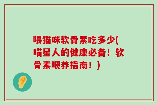 喂猫咪软骨素吃多少(喵星人的健康必备！软骨素喂养指南！)