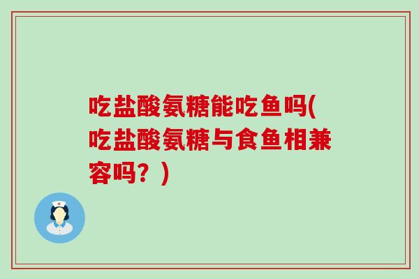 吃盐酸氨糖能吃鱼吗(吃盐酸氨糖与食鱼相兼容吗?) 吃盐酸氨糖能吃鱼吗(吃盐酸氨糖与食鱼相兼容吗?)