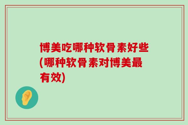 博美吃哪种软骨素好些(哪种软骨素对博美有效) 博美吃哪种软骨素好些(哪种软骨素对博美有效)