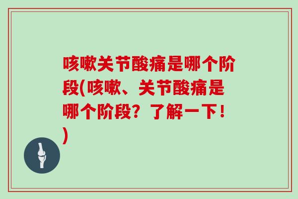 关节酸痛是哪个阶段(、关节酸痛是哪个阶段？了解一下！)