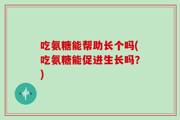 吃氨糖能帮助长个吗(吃氨糖能促进生长吗？)