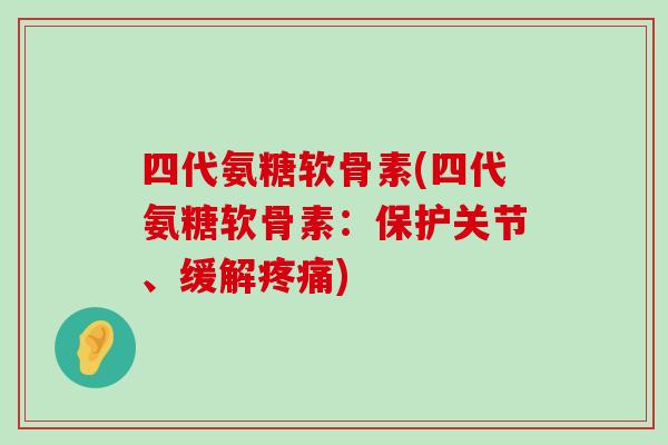 四代氨糖软骨素(四代氨糖软骨素:保护关节、缓解) 四代氨糖软骨素(四代氨糖软骨素:保护关节、缓解)