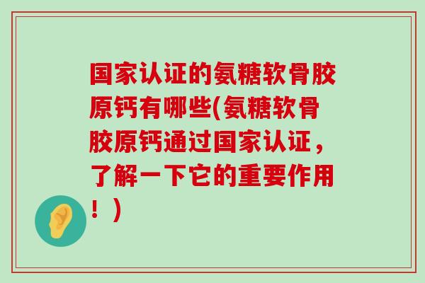 国家认证的氨糖软骨胶原钙有哪些(氨糖软骨胶原钙通过国家认证，了解一下它的重要作用！)