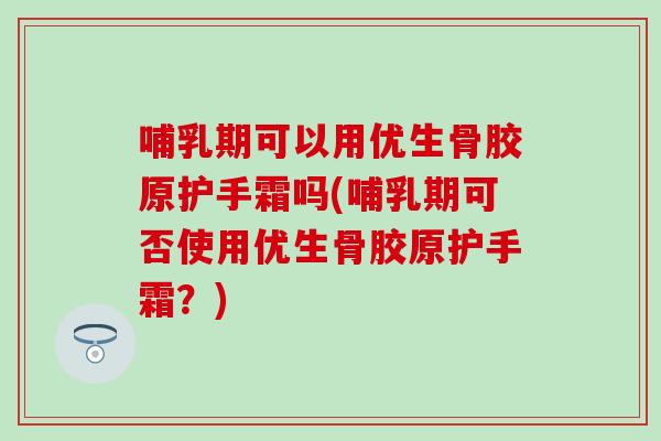 哺乳期可以用优生骨胶原护手霜吗(哺乳期可否使用优生骨胶原护手霜？)