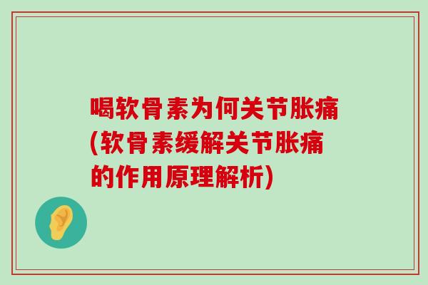 喝软骨素为何关节胀痛(软骨素缓解关节胀痛的作用原理解析) 喝软骨素为何关节胀痛(软骨素缓解关节胀痛的作用原理解析)