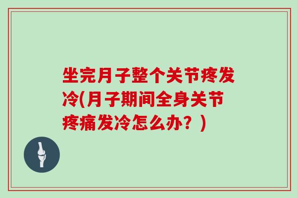 坐完月子整个关节疼发冷(月子期间全身关节发冷怎么办?) 坐完月子整个关节疼发冷(月子期间全身关节发冷怎么办?)