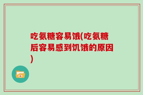 吃氨糖容易饿(吃氨糖后容易感到饥饿的原因)