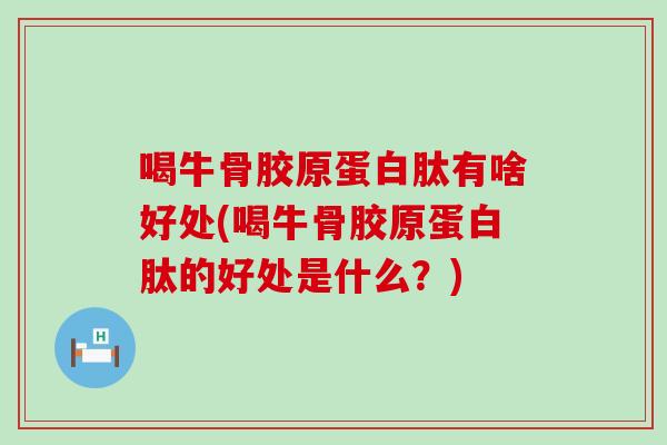 喝牛骨胶原蛋白肽有啥好处(喝牛骨胶原蛋白肽的好处是什么？)