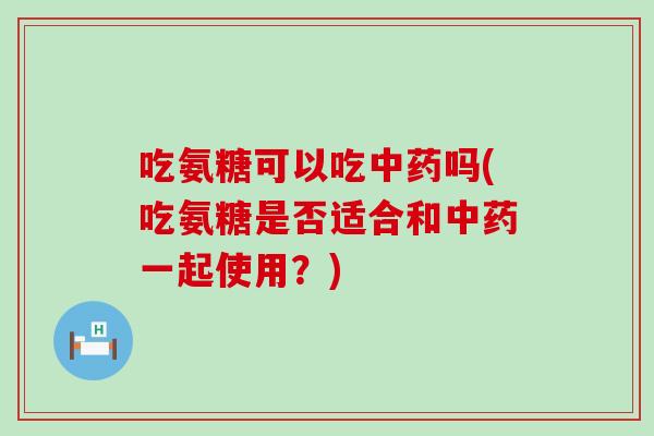 吃氨糖可以吃吗(吃氨糖是否适合和一起使用?) 吃氨糖可以吃吗(吃氨糖是否适合和一起使用?)