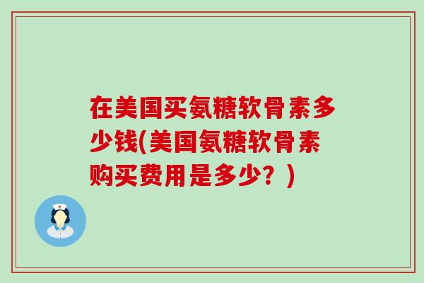 在美国买氨糖软骨素多少钱(美国氨糖软骨素购买费用是多少？)