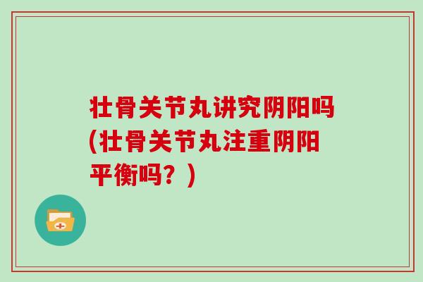 壮骨关节丸讲究阴阳吗(壮骨关节丸注重阴阳平衡吗?) 壮骨关节丸讲究阴阳吗(壮骨关节丸注重阴阳平衡吗?)