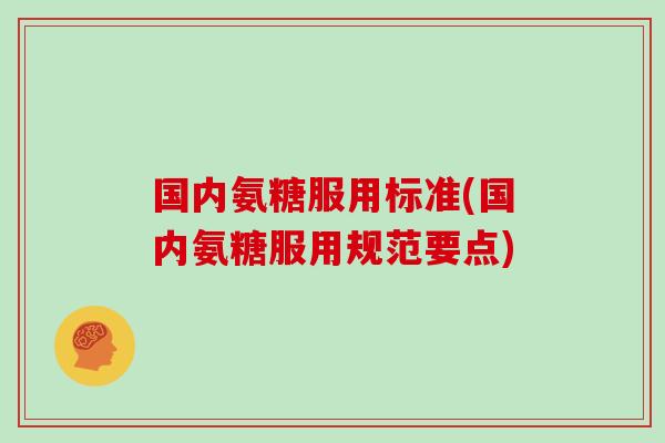 国内氨糖服用标准(国内氨糖服用规范要点) 国内氨糖服用标准(国内氨糖服用规范要点)