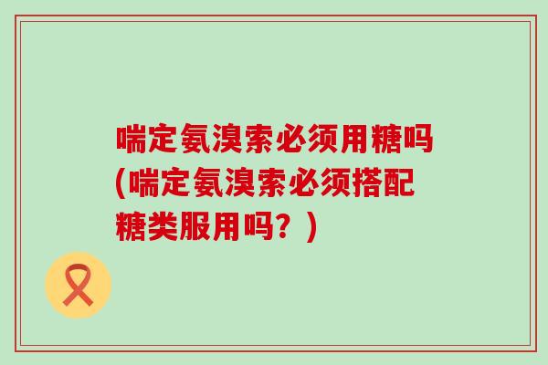 喘定氨溴索必须用糖吗(喘定氨溴索必须搭配糖类服用吗？)