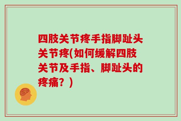 四肢关节疼手指脚趾头关节疼(如何缓解四肢关节及手指、脚趾头的?) 四肢关节疼手指脚趾头关节疼(如何缓解四肢关节及手指、脚趾头的?)