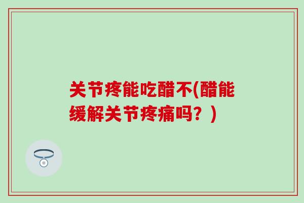 关节疼能吃醋不(醋能缓解关节吗？)