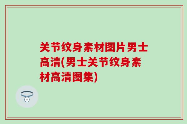 关节纹身素材图片男士高清(男士关节纹身素材高清图集)