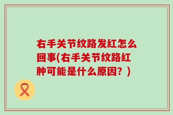 右手关节纹路发红怎么回事(右手关节纹路红肿可能是什么原因?) 右手关节纹路发红怎么回事(右手关节纹路红肿可能是什么原因?)