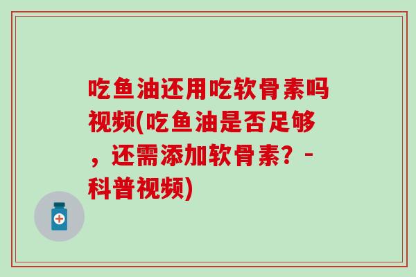 吃鱼油还用吃软骨素吗视频(吃鱼油是否足够,还需添加软骨素?-科普视频) 吃鱼油还用吃软骨素吗视频(吃鱼油是否足够,还需添加软骨素?-科普视频)
