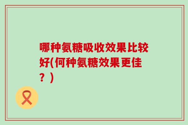 哪种氨糖吸收效果比较好(何种氨糖效果更佳?) 哪种氨糖吸收效果比较好(何种氨糖效果更佳?)
