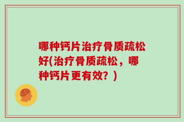 哪种钙片好(,哪种钙片更有效?) 哪种钙片好(,哪种钙片更有效?)