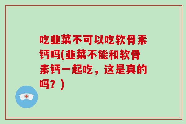 吃韭菜不可以吃软骨素钙吗(韭菜不能和软骨素钙一起吃,这是真的吗?) 吃韭菜不可以吃软骨素钙吗(韭菜不能和软骨素钙一起吃,这是真的吗?)