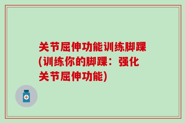 关节屈伸功能训练脚踝(训练你的脚踝：强化关节屈伸功能)