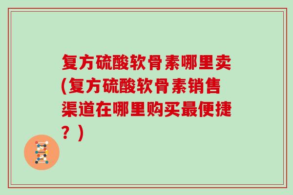 复方硫酸软骨素哪里卖(复方硫酸软骨素销售渠道在哪里购买便捷?) 复方硫酸软骨素哪里卖(复方硫酸软骨素销售渠道在哪里购买便捷?)
