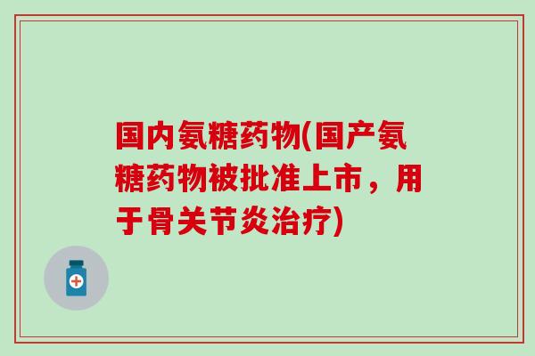 国内氨糖(国产氨糖被批准上市，用于骨)