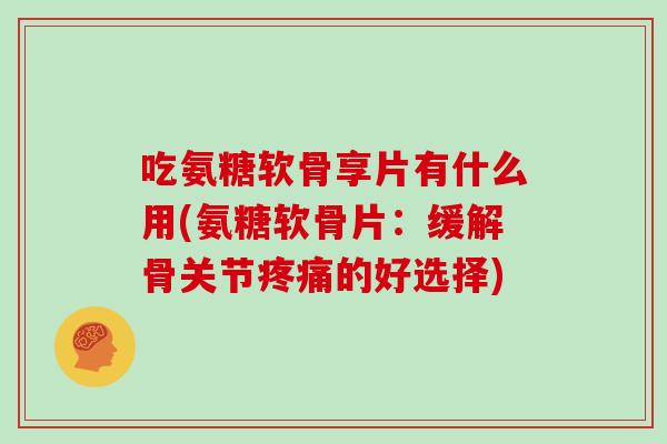 吃氨糖软骨享片有什么用(氨糖软骨片：缓解骨关节的好选择)