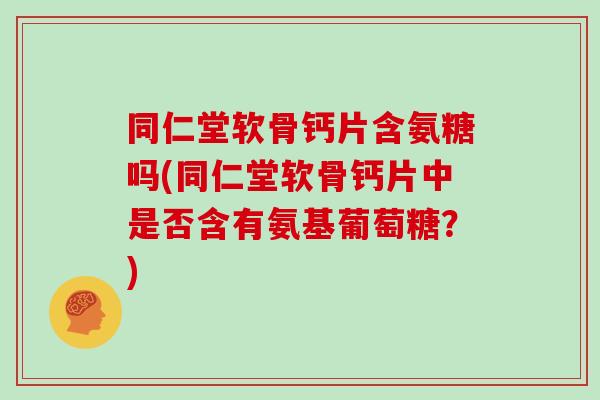 同仁堂软骨钙片含氨糖吗(同仁堂软骨钙片中是否含有氨基葡萄糖？)