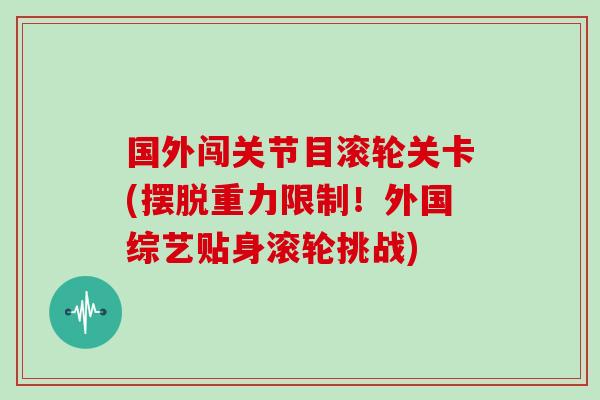 国外闯关节目滚轮关卡(摆脱重力限制！外国综艺贴身滚轮挑战)