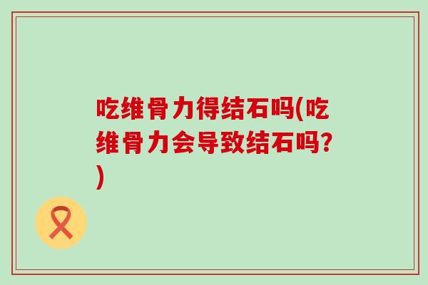 吃维骨力得结石吗(吃维骨力会导致结石吗?) 吃维骨力得结石吗(吃维骨力会导致结石吗?)